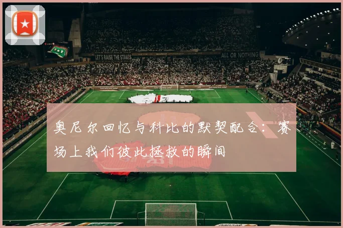奥尼尔回忆与科比的默契配合：赛场上我们彼此拯救的瞬间