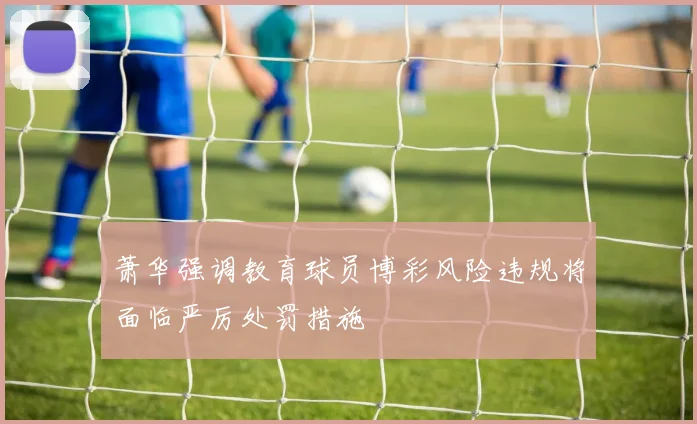 萧华强调教育球员博彩风险违规将面临严厉处罚措施