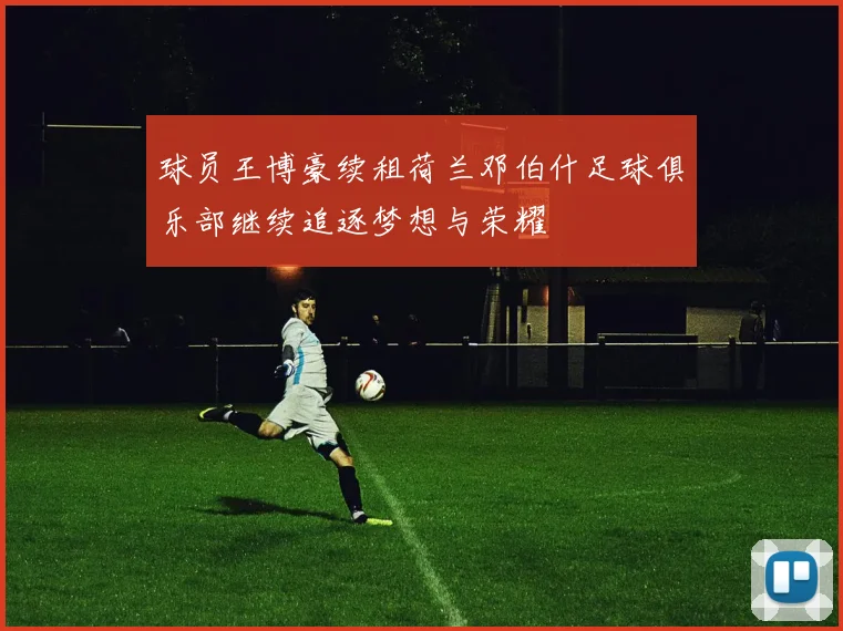 球员王博豪续租荷兰邓伯什足球俱乐部继续追逐梦想与荣耀