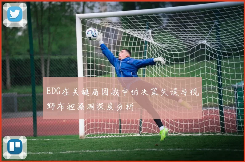EDG在关键局团战中的决策失误与视野布控漏洞深度分析
