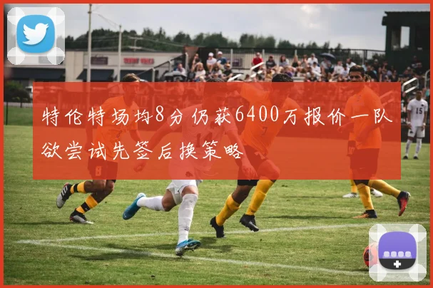 特伦特场均8分仍获6400万报价一队欲尝试先签后换策略