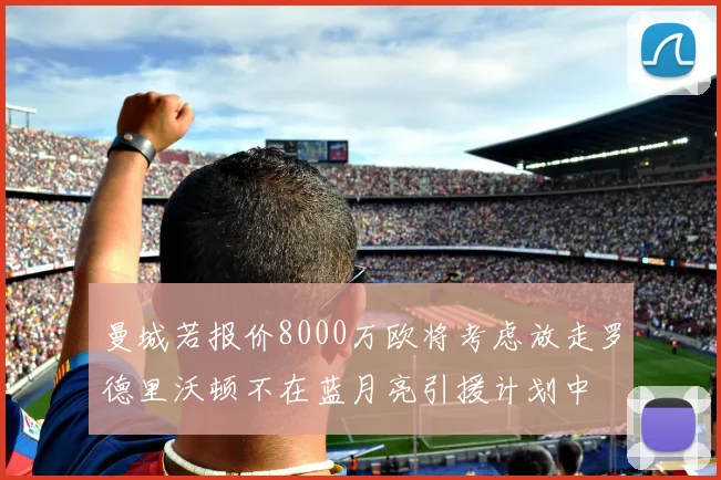 曼城若报价8000万欧将考虑放走罗德里沃顿不在蓝月亮引援计划中